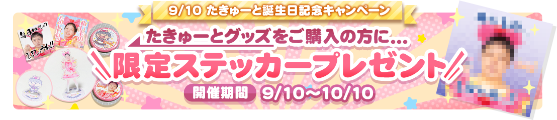 9/10 たきゅーと誕生日記念キャンペーン たきゅーとグッズをご購入の方に... 限定ステッカープレゼント 開催期間 9/10～10/10